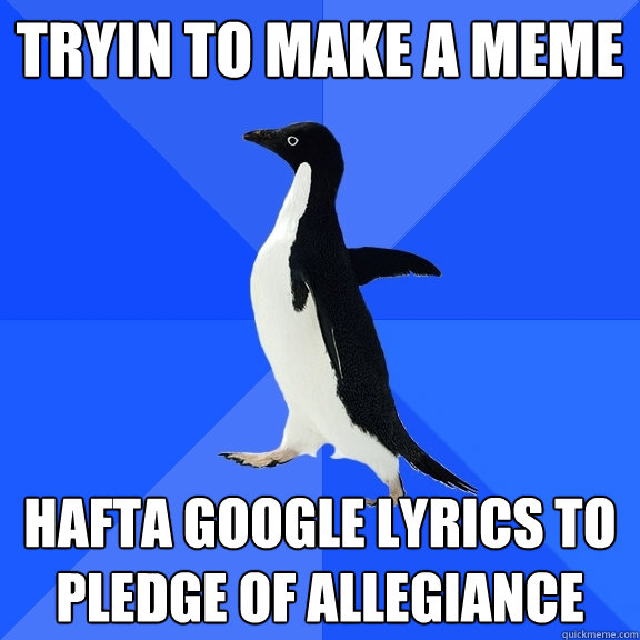 tryin to make a meme hafta google lyrics to pledge of allegiance  Socially Awkward Penguin