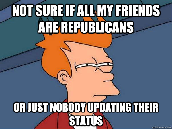 Not sure if all my friends are Republicans Or just nobody updating their status   Futurama Fry