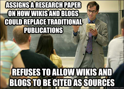 Assigns a research paper on how wikis and blogs could replace traditional publications Refuses to allow wikis and blogs to be cited as sources - Assigns a research paper on how wikis and blogs could replace traditional publications Refuses to allow wikis and blogs to be cited as sources  Scumbag College Professor