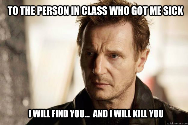 to the person in class who got me sick I will find you...  and I will kill you - to the person in class who got me sick I will find you...  and I will kill you  Liam neeson