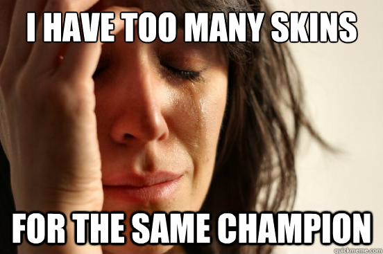 I have too many skins for the same champion  First World Problems