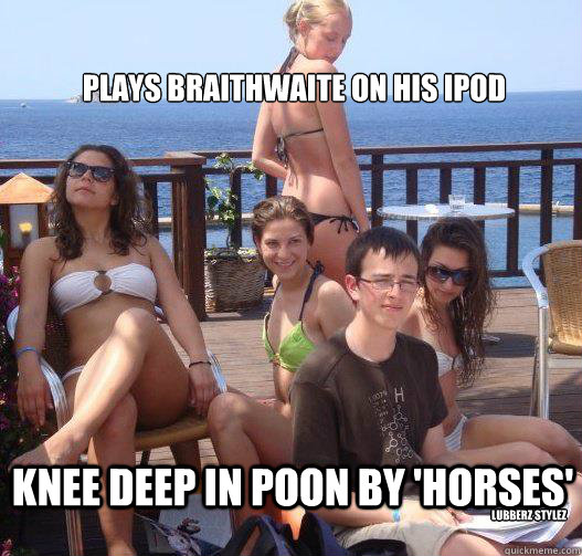 Plays Braithwaite on his iPod Knee deep in Poon by 'Horses' Lubberz stylez  Priority Peter