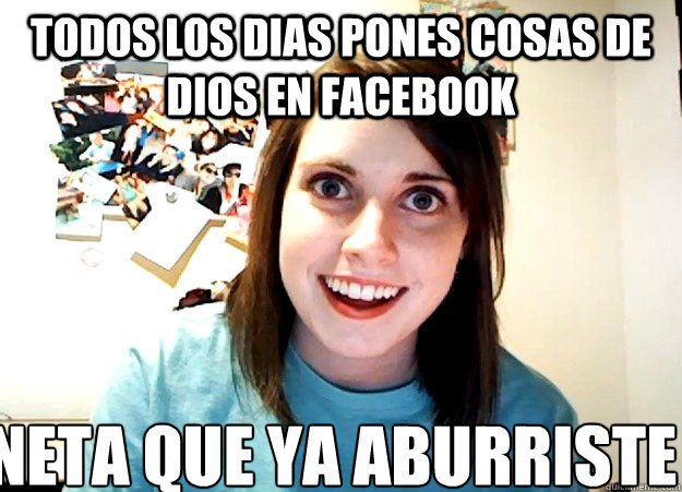 Todos Los dias pones cosas de dios en facebook Neta que ya aburriste  Overly Attached Girlfriend