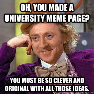 Oh, you made a university meme page? You must be so clever and original with all those ideas.  Condescending Wonka