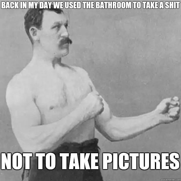 BACK IN MY DAY WE USED THE BATHROOM TO TAKE A SHIT NOT TO TAKE PICTURES  overly manly man