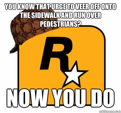 you know that urge to veer off onto the sidewalk and run over pedestrians? now you do  Scumbag Rockstar Games
