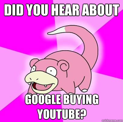did you hear about google buying youtube?  Slowpoke