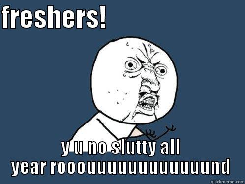 FRESHERS!                             Y U NO SLUTTY ALL YEAR ROOOUUUUUUUUUUUUND Y U No