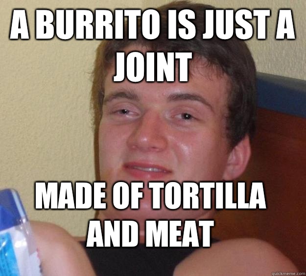 A burrito is just a joint Made of tortilla and meat  10 Guy