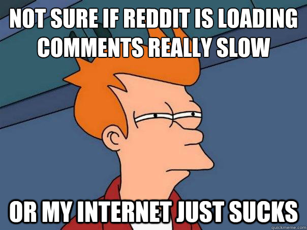 Not sure if reddit is loading comments really slow
 Or my internet just sucks  Futurama Fry