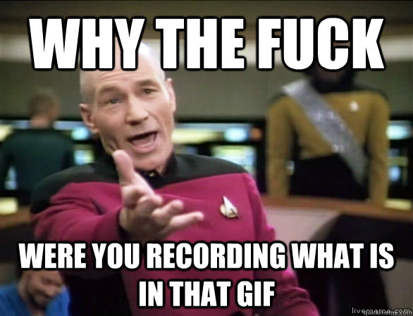 why the fuck were you recording what is in that gif  Annoyed Picard HD