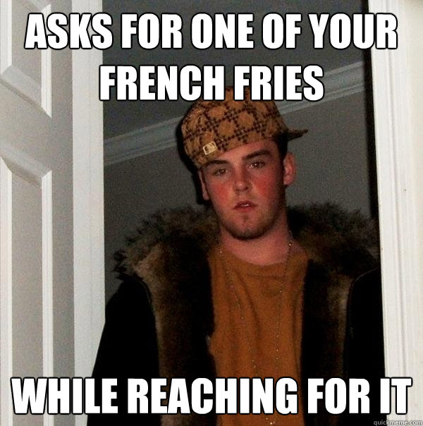 Asks for one of your french fries while reaching for it  - Asks for one of your french fries while reaching for it   Scumbag Steve