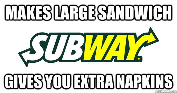 makes large sandwich gives you extra napkins  Good Guy Subway