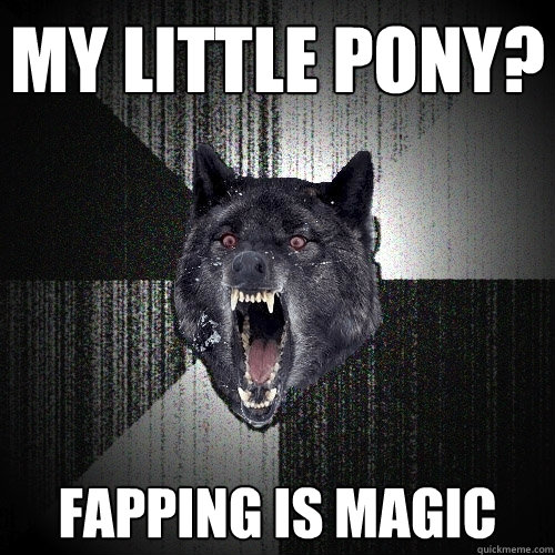 My Little Pony? Fapping is magic  Insanity Wolf