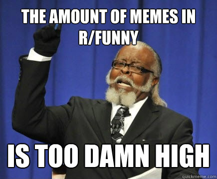 the amount of memes in r/funny is too damn high  Too Damn High