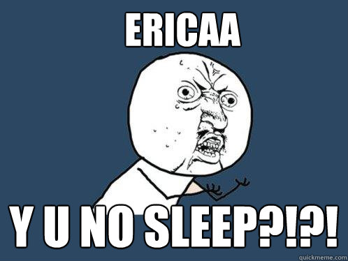 Ericaa y u no sleep?!?!  Y U No