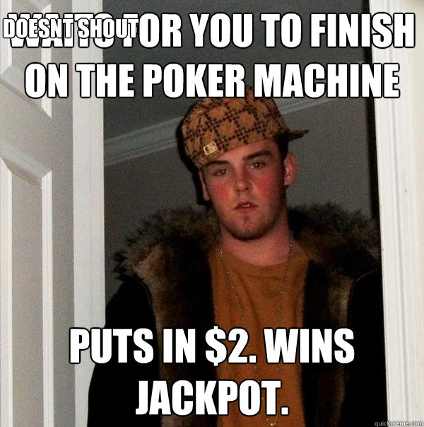 waits for you to finish on the poker machine puts in $2. wins jackpot. 
 DOESNT SHOUT - waits for you to finish on the poker machine puts in $2. wins jackpot. 
 DOESNT SHOUT  Scumbag Steve
