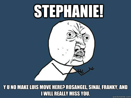 STEPHANIE! y u no make luis move here? rosangel, sinai, franky, and i will really miss you.  Y U No