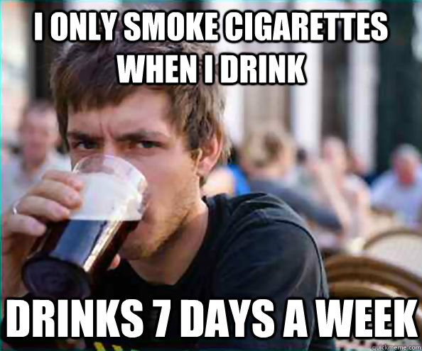 I only smoke cigarettes when I drink Drinks 7 days a week  Lazy College Senior