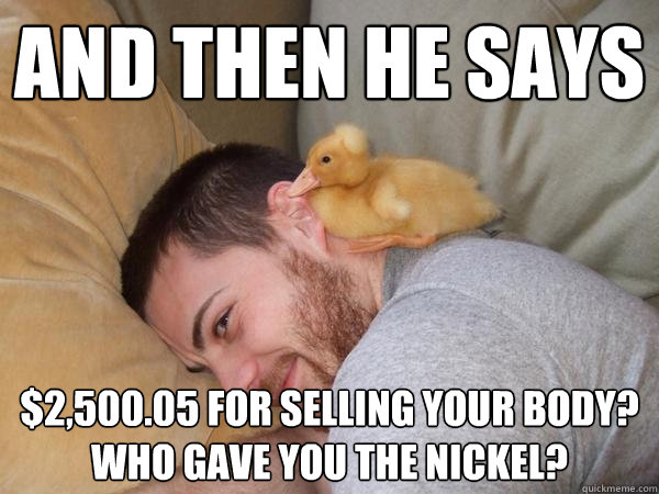 And then he says $2,500.05 for selling your body?
Who gave you the nickel?  Comedian Afro Duck