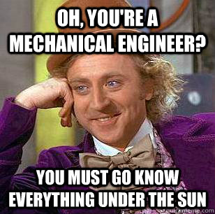 Oh, you're a mechanical engineer? You must go know everything under the sun  Condescending Wonka