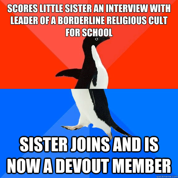 scores little sister an interview with leader of a borderline religious cult for school sister joins and is now a devout member - scores little sister an interview with leader of a borderline religious cult for school sister joins and is now a devout member  Socially Awesome Awkward Penguin
