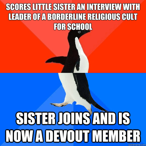 scores little sister an interview with leader of a borderline religious cult for school sister joins and is now a devout member  Socially Awesome Awkward Penguin