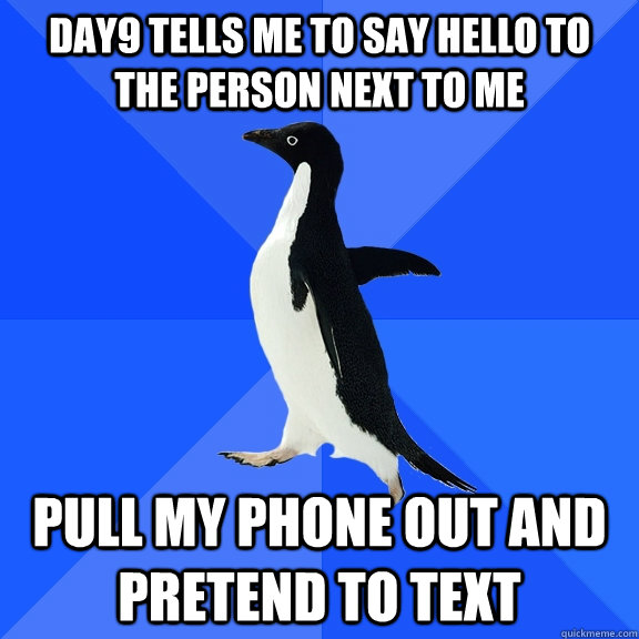 day9 tells me to say hello to the person next to me pull my phone out and pretend to text  Socially Awkward Penguin