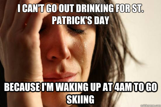 I can't go out drinking for st. patrick's day because i'm waking up at 4AM to go skiing  First World Problems