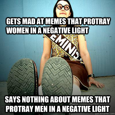 Gets mad at memes that protray women in a negative light Says nothing about memes that protray men in a negative light  Typical Feminist