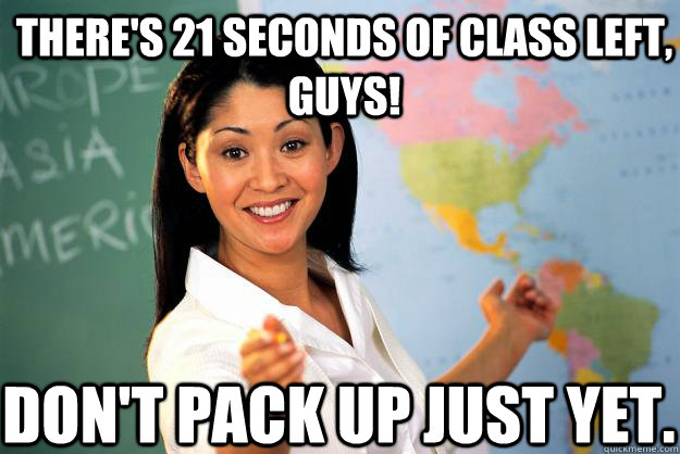 There's 21 seconds of class left, guys! Don't pack up just yet.  Unhelpful High School Teacher