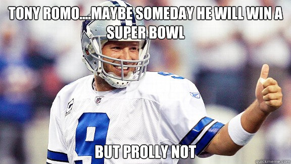Tony Romo....Maybe someday he will win a Super bowl but prolly not  Tony Romo