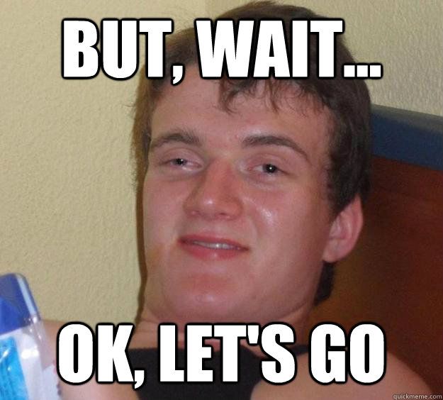 But, wait... Ok, let's go  10 Guy