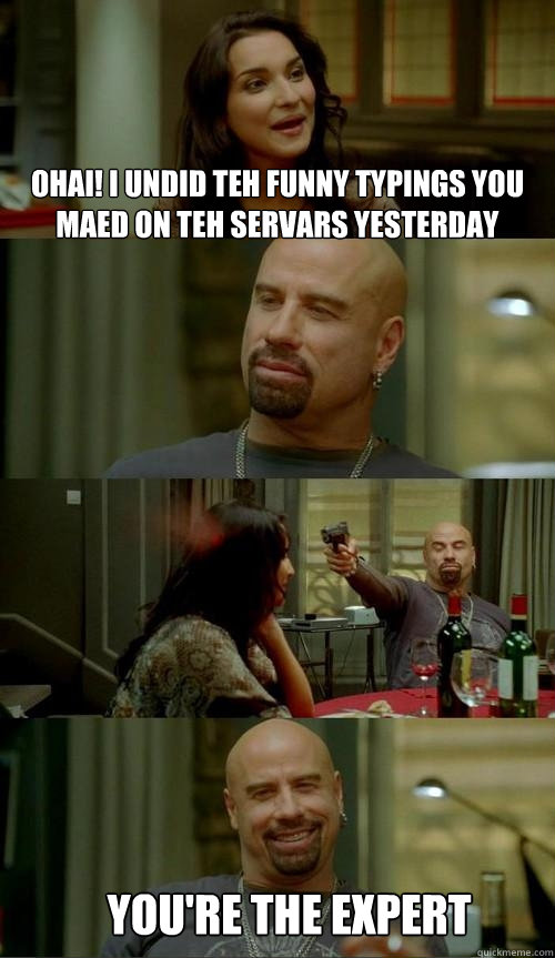 Ohai! I undid teh funny typings you maed on teh servars yesterday you're the expert  Skinhead John