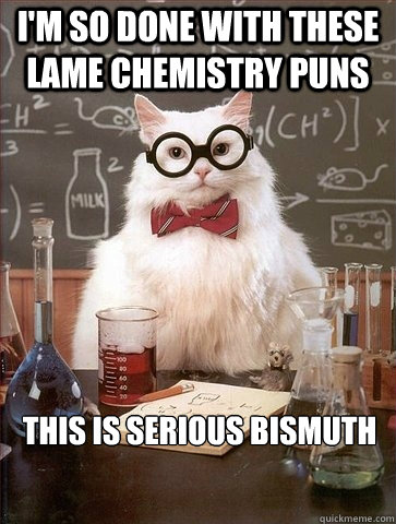 I'm so done with these lame chemistry puns this is serious bismuth  Chemistry Cat