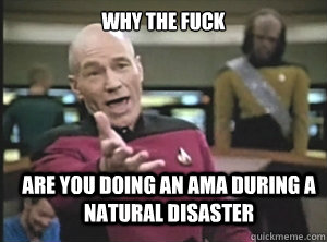 why the fuck are you doing an ama during a  natural disaster  Annoyed Picard