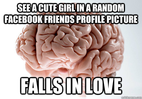 SEE A CUTE GIRL IN A RANDOM FACEBOOK FRIENDS PROFILE PICTURE FALLS IN LOVE  Scumbag Brain