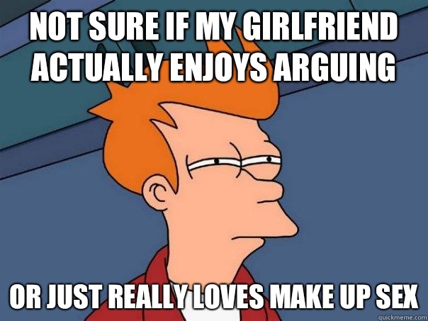 Not sure if my girlfriend actually enjoys arguing Or just really loves make up sex  Futurama Fry