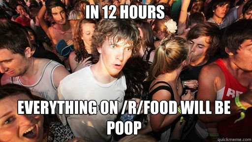 In 12 hours everything on /r/food will be poop  Sudden Clarity Clarence