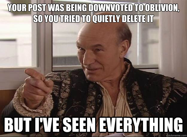 your post was being downvoted to oblivion, so you tried to quietly delete it but i've seen everything  All Seeing Patrick Stewart
