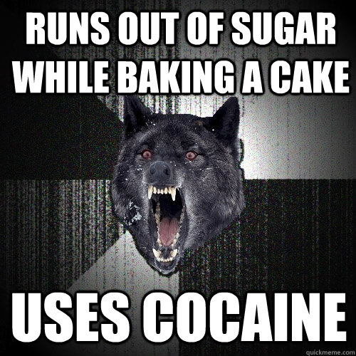 runs out of sugar while baking a cake  uses cocaine   Insanity Wolf