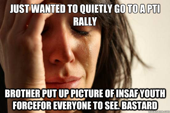 Just wanted to quietly go to a pti rally brother put up picture of insaf youth forcefor everyone to see. bastard  First World Problems