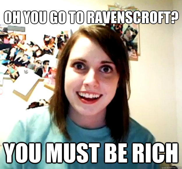 Oh you go to Ravenscroft?
 You must be rich  Overly Attached Girlfriend