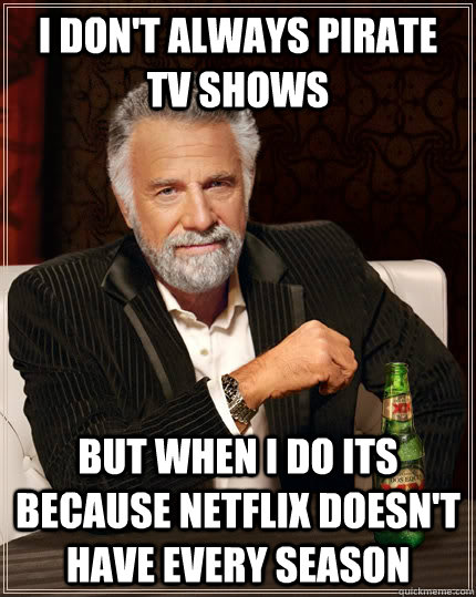 I don't always pirate TV shows but when i do its because netflix doesn't have every season  The Most Interesting Man In The World