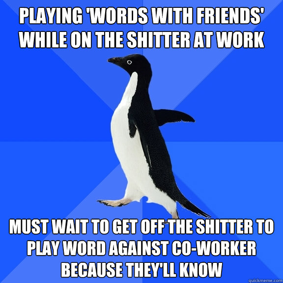 playing 'words with friends' while on the shitter at work must wait to get off the shitter to play word against co-worker because they'll know  Socially Awkward Penguin
