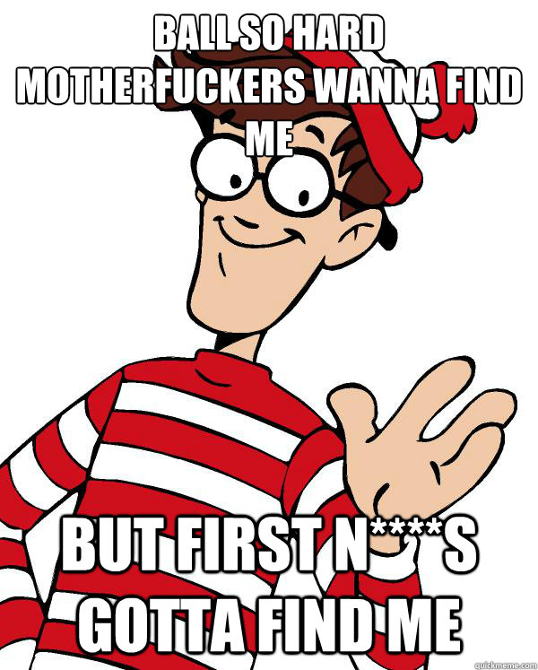 BALL SO HARD MOTHERFUCKERS WANNA FIND ME BUT FIRST N****S GOTTA FIND ME - BALL SO HARD MOTHERFUCKERS WANNA FIND ME BUT FIRST N****S GOTTA FIND ME  Waldo the throne