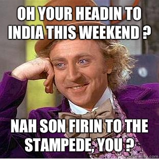 Oh your headin to India this weekend ?  Nah son firin to the Stampede, you ?   Condescending Wonka