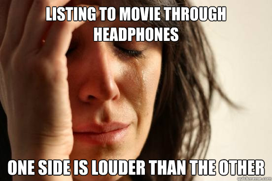 listing to movie through headphones  one side is louder than the other  First World Problems