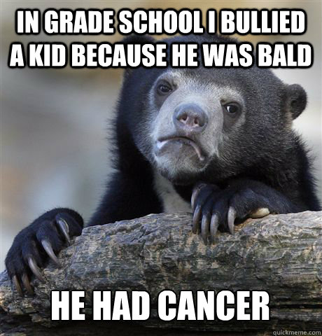 IN GRADE SCHOOL I BULLIED A KID BECAUSE HE WAS BALD  HE HAD CANCER  Confession Bear