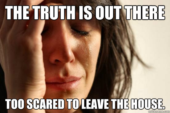 The Truth Is Out There too scared to leave the house.  First World Problems